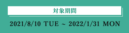 対象期間 2021/8/10 TUE ~ 2022/1/31 MON