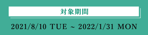 対象期間 2021/8/10 TUE ~ 2022/1/31 MON